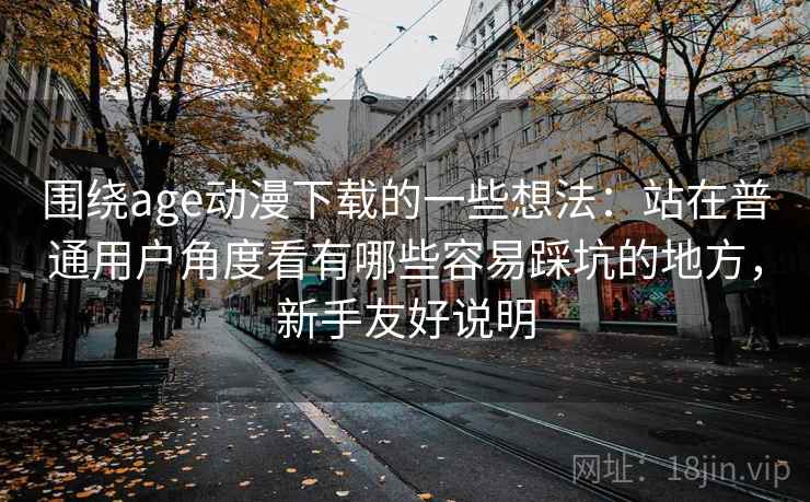 围绕age动漫下载的一些想法：站在普通用户角度看有哪些容易踩坑的地方，新手友好说明
