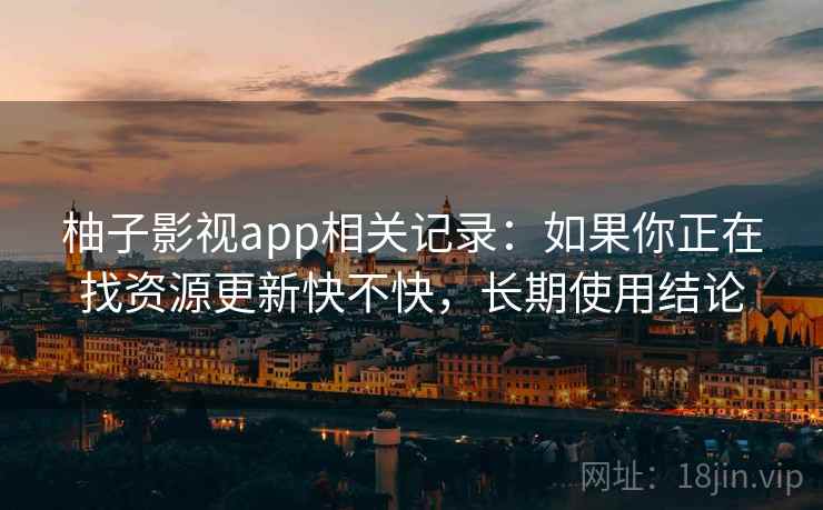 柚子影视app相关记录：如果你正在找资源更新快不快，长期使用结论