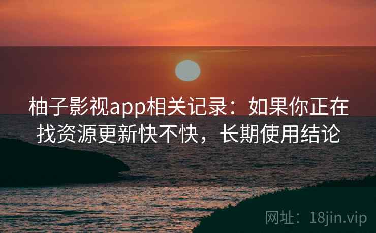 柚子影视app相关记录：如果你正在找资源更新快不快，长期使用结论  第2张