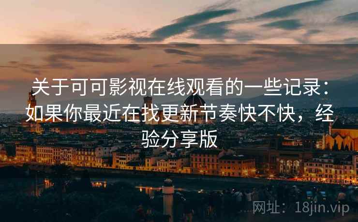 关于可可影视在线观看的一些记录：如果你最近在找更新节奏快不快，经验分享版