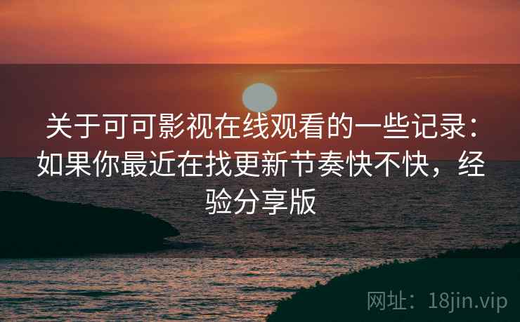 关于可可影视在线观看的一些记录：如果你最近在找更新节奏快不快，经验分享版  第2张