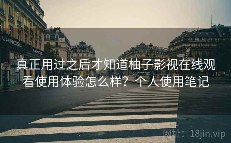 真正用过之后才知道柚子影视在线观看使用体验怎么样？个人使用笔记