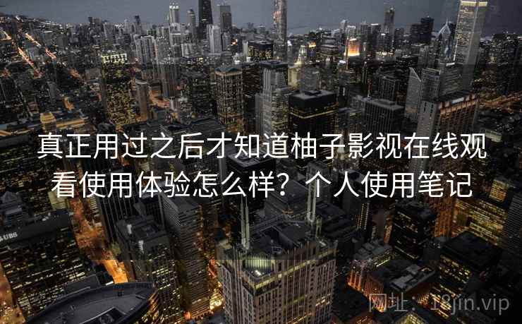真正用过之后才知道柚子影视在线观看使用体验怎么样？个人使用笔记  第2张