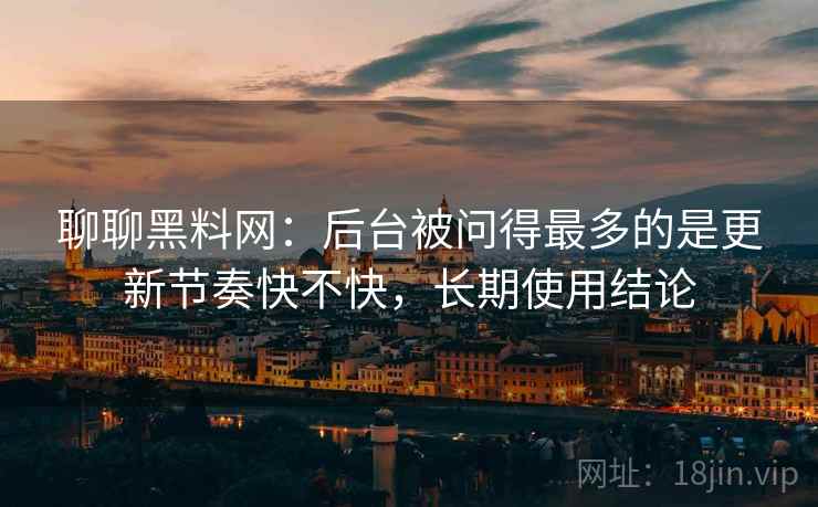 聊聊黑料网：后台被问得最多的是更新节奏快不快，长期使用结论