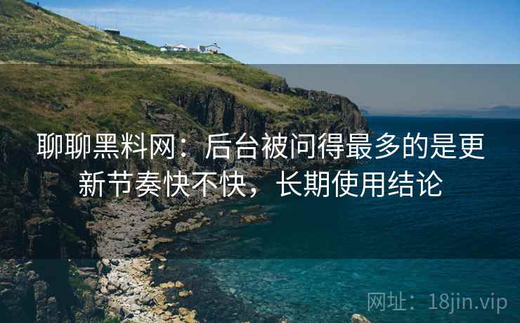 聊聊黑料网：后台被问得最多的是更新节奏快不快，长期使用结论  第2张